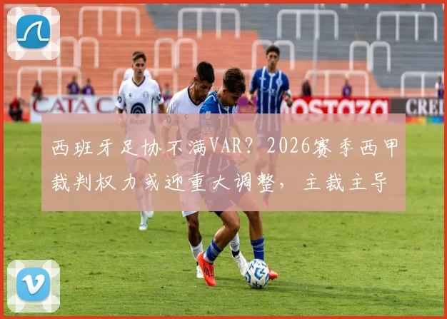 西班牙足协不满VAR?2026赛季西甲裁判权力或迎重大调整,主裁主导权成焦点