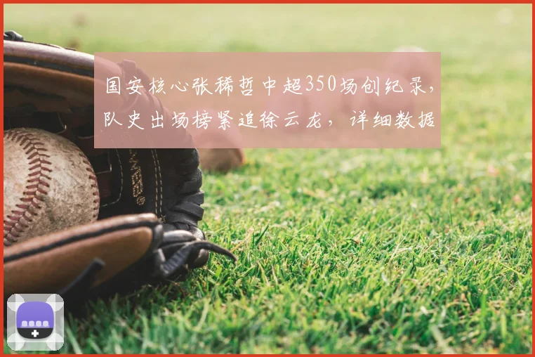 国安核心张稀哲中超350场创纪录,队史出场榜紧追徐云龙,详细数据解析