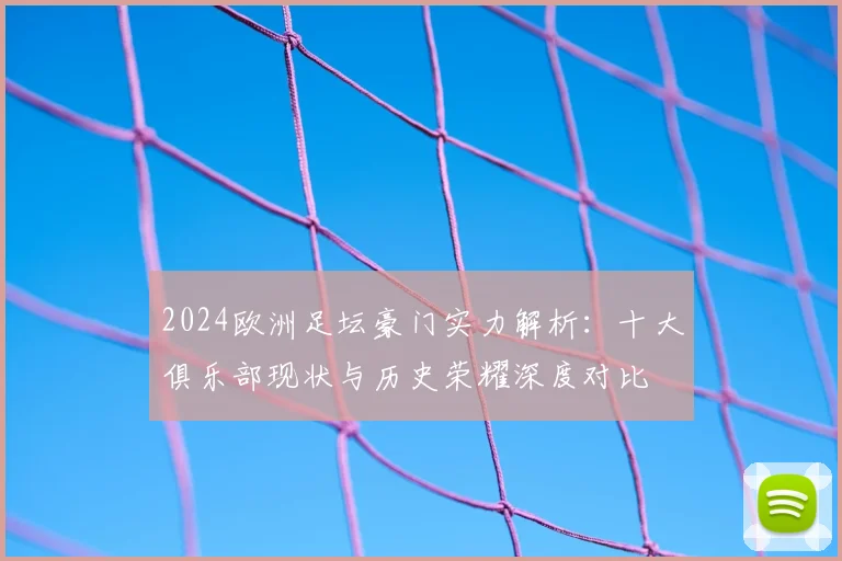 2024欧洲足坛豪门实力解析：十大俱乐部现状与历史荣耀深度对比