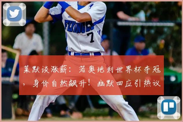 莱默谈涨薪:若奥地利世界杯夺冠,身价自然飙升!幽默回应引热议