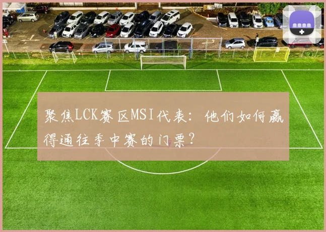聚焦LCK赛区MSI代表:他们如何赢得通往季中赛的门票?