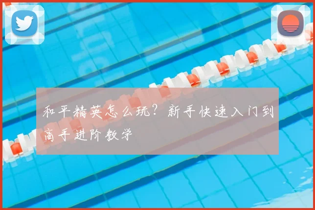 和平精英怎么玩?新手快速入门到高手进阶教学
