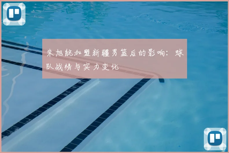 朱旭航加盟新疆男篮后的影响：球队战绩与实力变化