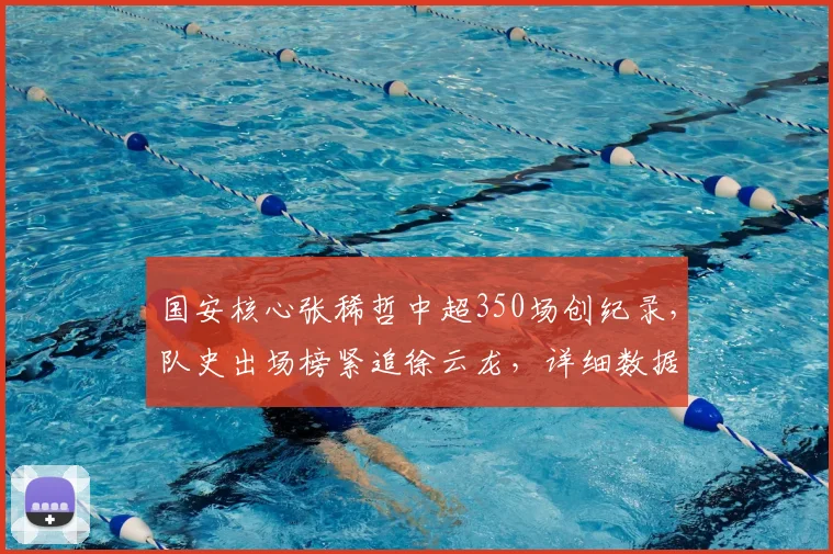 国安核心张稀哲中超350场创纪录,队史出场榜紧追徐云龙,详细数据解析