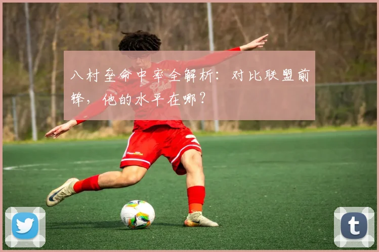 八村垒命中率全解析：对比联盟前锋，他的水平在哪？