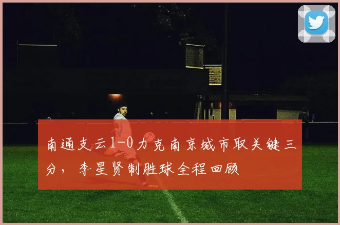 南通支云1-0力克南京城市取关键三分，李星贤制胜球全程回顾