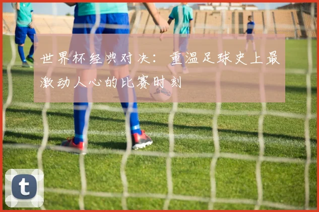 世界杯经典对决:重温足球史上最激动人心的比赛时刻