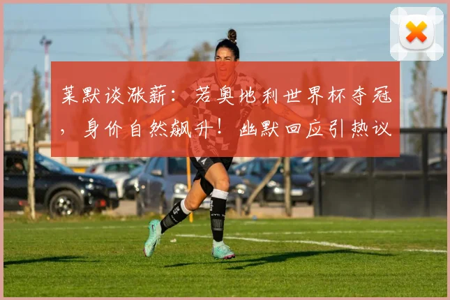莱默谈涨薪:若奥地利世界杯夺冠,身价自然飙升!幽默回应引热议