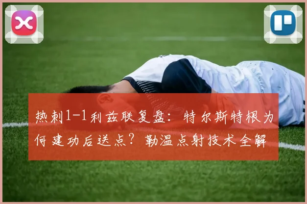 热刺1-1利兹联复盘：特尔斯特根为何建功后送点？勒温点射技术全解析