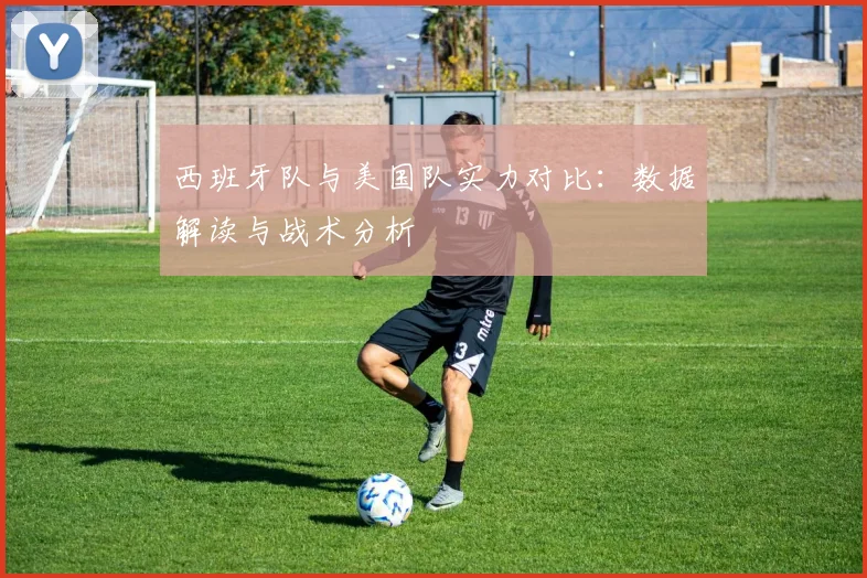 西班牙队与美国队实力对比:数据解读与战术分析