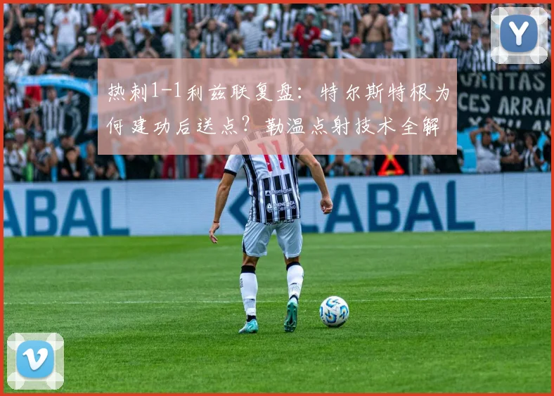 热刺1-1利兹联复盘：特尔斯特根为何建功后送点？勒温点射技术全解析
