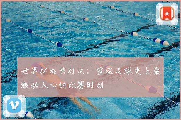 世界杯经典对决:重温足球史上最激动人心的比赛时刻