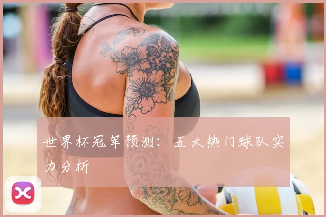 世界杯冠军预测:五大热门球队实力分析