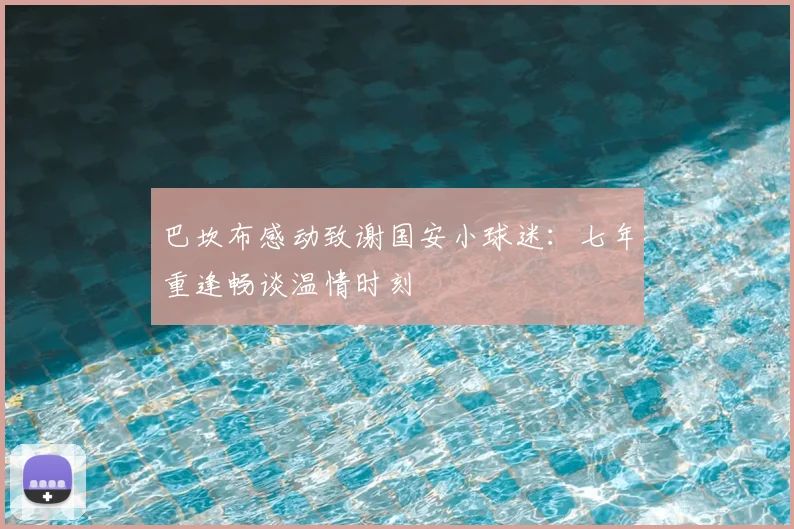 巴坎布感动致谢国安小球迷：七年重逢畅谈温情时刻
