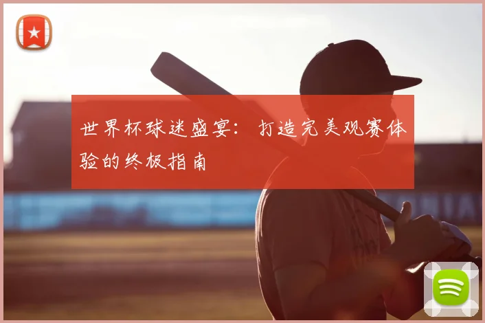 世界杯球迷盛宴：打造完美观赛体验的终极指南