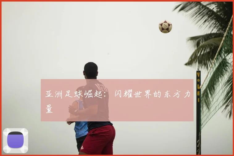 亚洲足球崛起:闪耀世界的东方力量