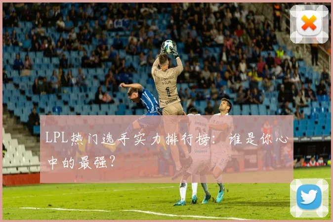 LPL热门选手实力排行榜：谁是你心中的最强？