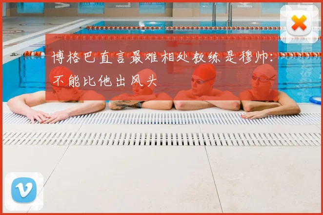 博格巴直言最难相处教练是穆帅:不能比他出风头