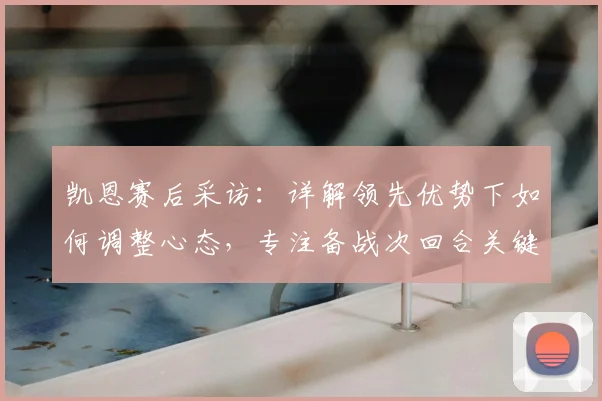 凯恩赛后采访:详解领先优势下如何调整心态,专注备战次回合关键战