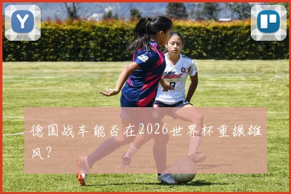 德国战车能否在2026世界杯重振雄风?