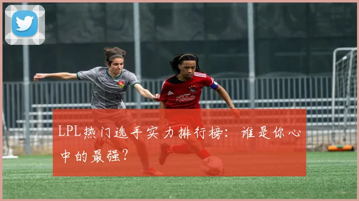 LPL热门选手实力排行榜：谁是你心中的最强？