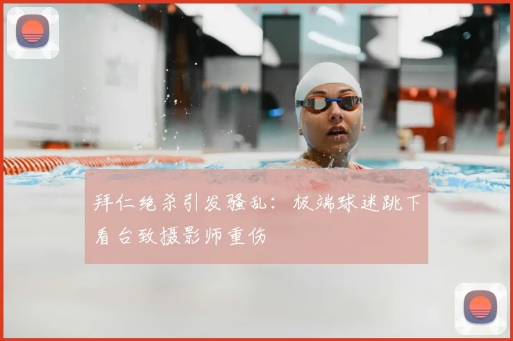 拜仁绝杀引发骚乱：极端球迷跳下看台致摄影师重伤