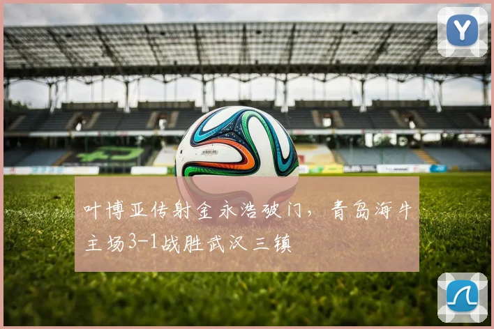 叶博亚传射金永浩破门，青岛海牛主场3-1战胜武汉三镇