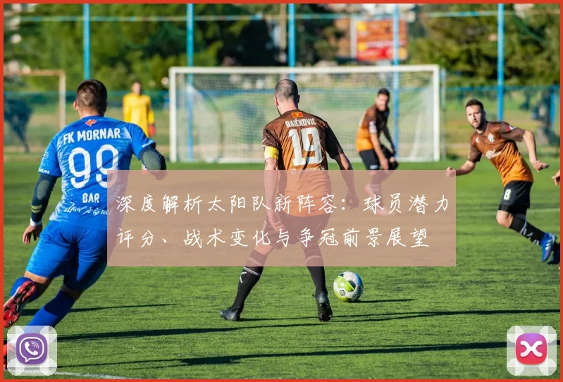 深度解析太阳队新阵容:球员潜力评分、战术变化与争冠前景展望