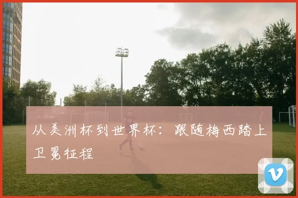 从美洲杯到世界杯:跟随梅西踏上卫冕征程