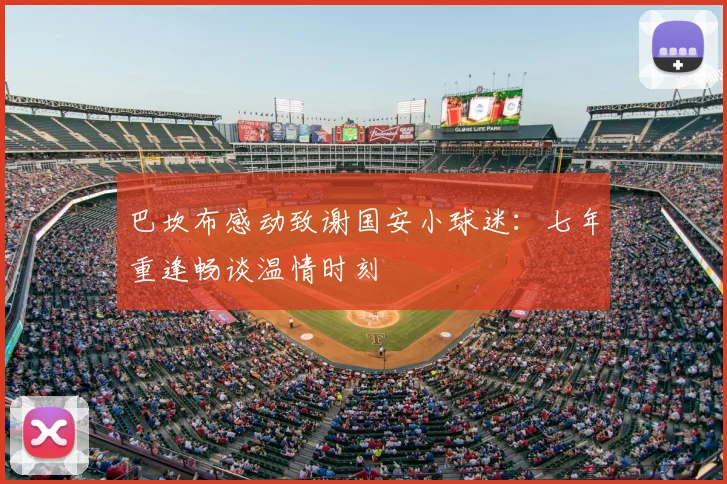 巴坎布感动致谢国安小球迷：七年重逢畅谈温情时刻