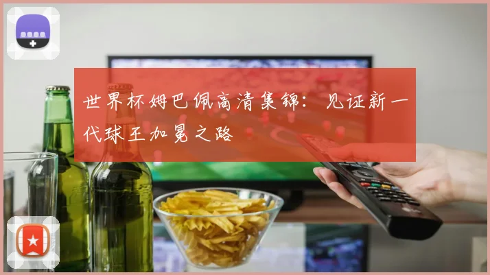 世界杯姆巴佩高清集锦:见证新一代球王加冕之路