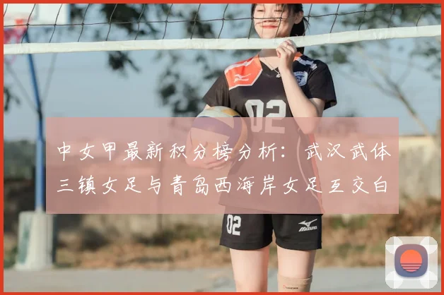 中女甲最新积分榜分析:武汉武体三镇女足与青岛西海岸女足互交白卷,两队防守策略解读