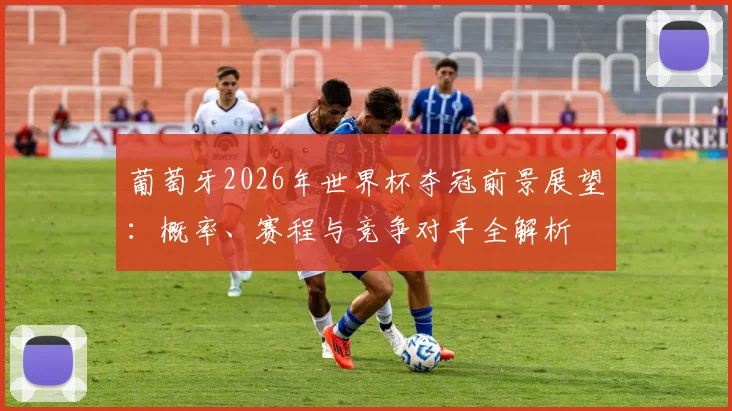 葡萄牙2026年世界杯夺冠前景展望:概率、赛程与竞争对手全解析