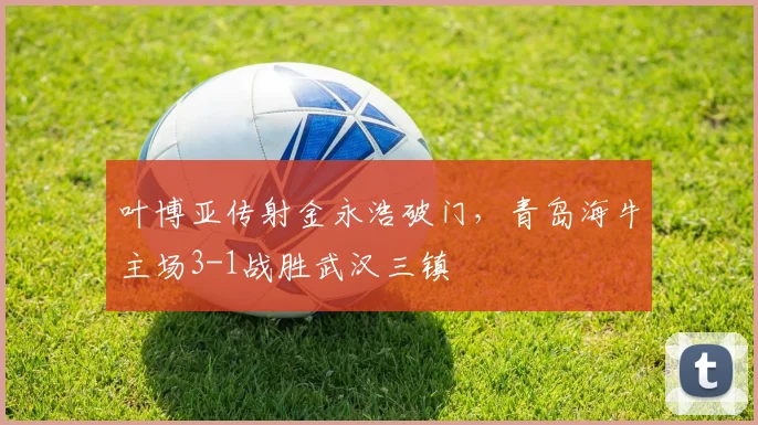 叶博亚传射金永浩破门，青岛海牛主场3-1战胜武汉三镇