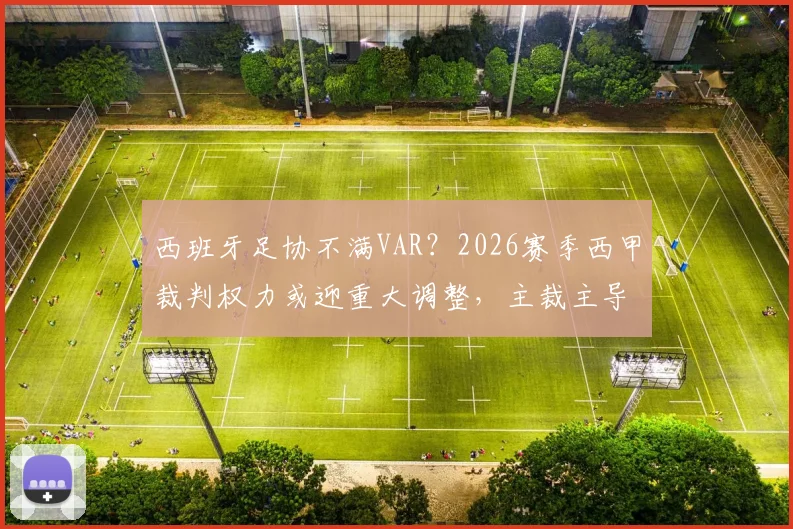 西班牙足协不满VAR?2026赛季西甲裁判权力或迎重大调整,主裁主导权成焦点