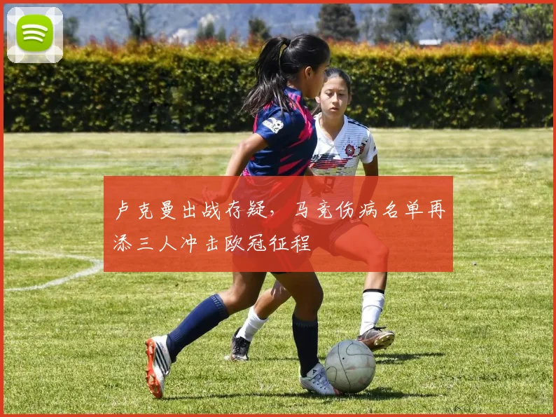 卢克曼出战存疑,马竞伤病名单再添三人冲击欧冠征程