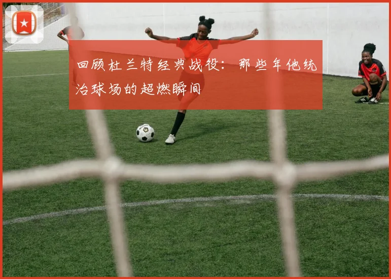 回顾杜兰特经典战役:那些年他统治球场的超燃瞬间