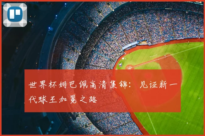 世界杯姆巴佩高清集锦:见证新一代球王加冕之路
