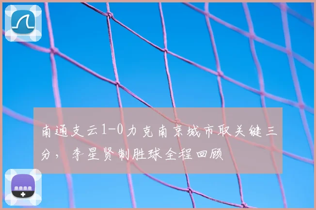 南通支云1-0力克南京城市取关键三分，李星贤制胜球全程回顾